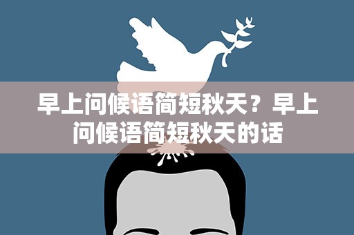 早上问候语简短秋天？早上问候语简短秋天的话