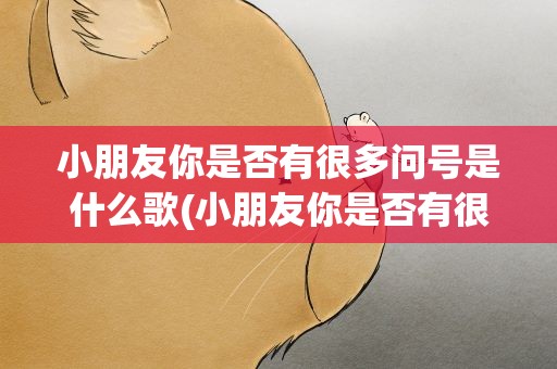 小朋友你是否有很多问号是什么歌(小朋友你是否有很多问号是什么歌词)