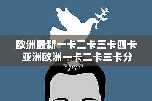 欧洲最新一卡二卡三卡四卡 亚洲欧洲一卡二卡三卡分类
