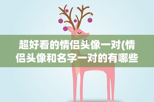 超好看的情侣头像一对(情侣头像和名字一对的有哪些)