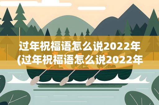 过年祝福语怎么说2022年(过年祝福语怎么说2022年(过年祝福语怎么说2022年短句))