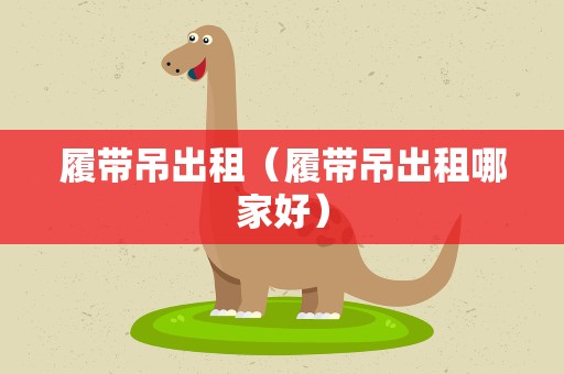 履带吊出租（履带吊出租哪家好）