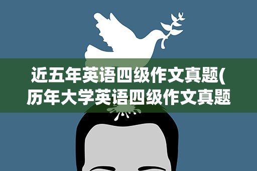 近五年英语四级作文真题(历年大学英语四级作文真题及范文汇总)