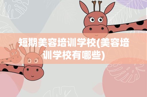 短期美容培训学校(美容培训学校有哪些)