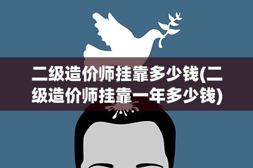 二级造价师挂靠多少钱(二级造价师挂靠一年多少钱)