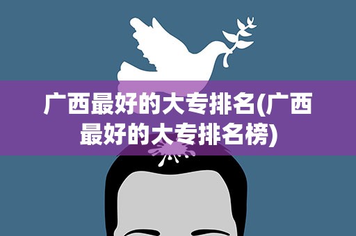 广西最好的大专排名(广西最好的大专排名榜)