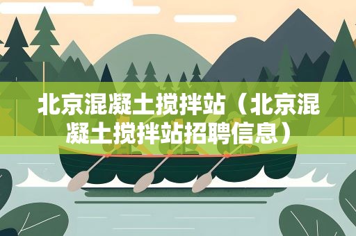 北京混凝土搅拌站（北京混凝土搅拌站招聘信息）