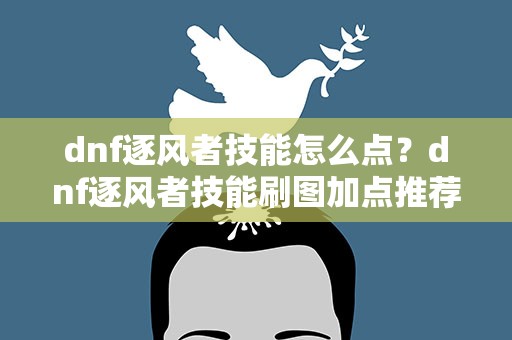 dnf逐风者技能怎么点？dnf逐风者技能刷图加点推荐