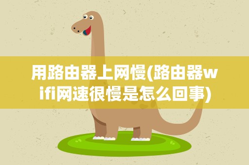 用路由器上网慢(路由器wifi网速很慢是怎么回事)