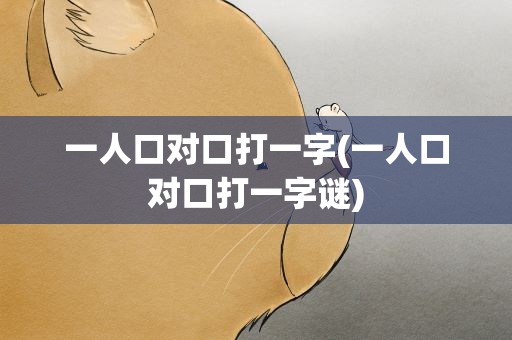 一人口对口打一字(一人口对口打一字谜)