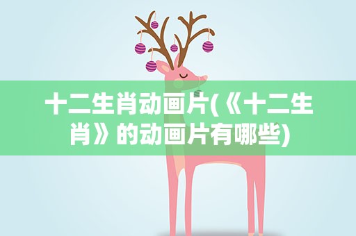 十二生肖动画片(《十二生肖》的动画片有哪些)
