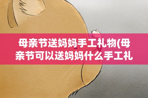 母亲节送妈妈手工礼物(母亲节可以送妈妈什么手工礼物)