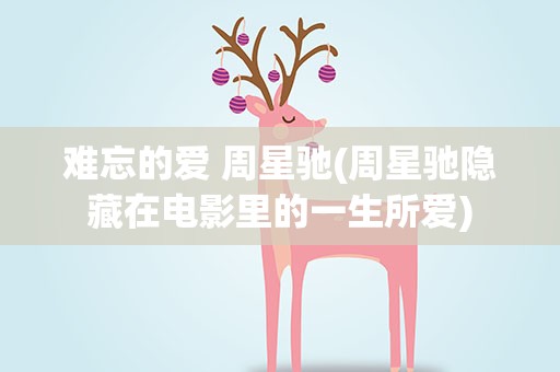 难忘的爱 周星驰(周星驰隐藏在电影里的一生所爱)
