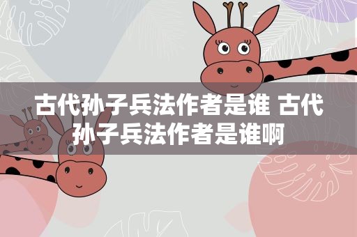 古代孙子兵法作者是谁 古代孙子兵法作者是谁啊
