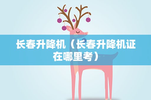长春升降机（长春升降机证在哪里考）