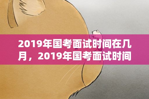 2019年国考面试时间在几月，2019年国考面试时间在几月份啊