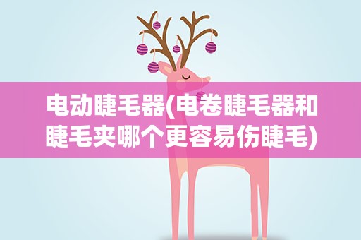 电动睫毛器(电卷睫毛器和睫毛夹哪个更容易伤睫毛)
