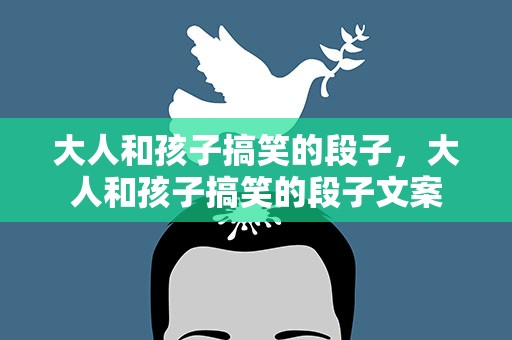 大人和孩子搞笑的段子，大人和孩子搞笑的段子文案