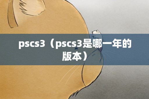 pscs3（pscs3是哪一年的版本）