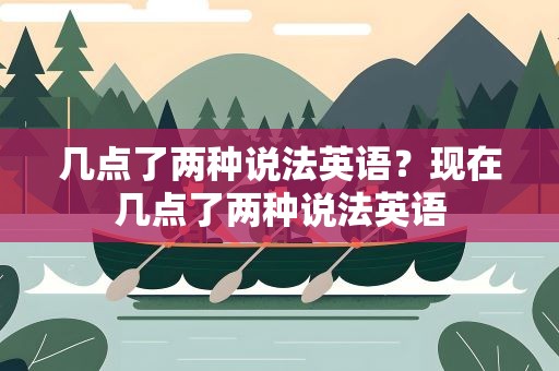 几点了两种说法英语？现在几点了两种说法英语