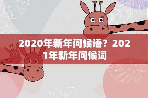 2020年新年问候语？2021年新年问候词