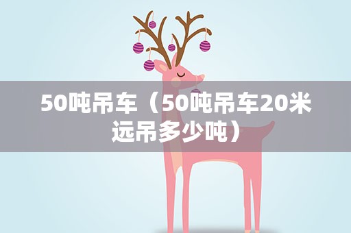 50吨吊车（50吨吊车20米远吊多少吨）