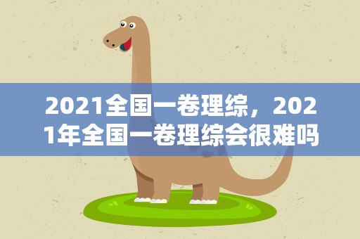 2021全国一卷理综，2021年全国一卷理综会很难吗