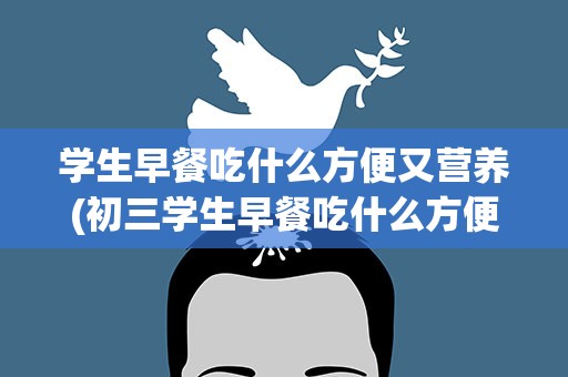 学生早餐吃什么方便又营养(初三学生早餐吃什么方便又营养)