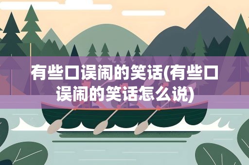 有些口误闹的笑话(有些口误闹的笑话怎么说)