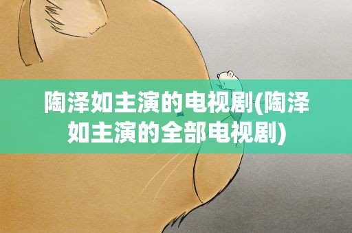 陶泽如主演的电视剧(陶泽如主演的全部电视剧)