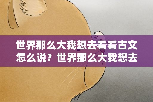世界那么大我想去看看古文怎么说？世界那么大我想去看看古文怎么说的