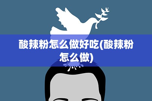 酸辣粉怎么做好吃(酸辣粉怎么做)