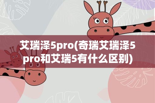 艾瑞泽5pro(奇瑞艾瑞泽5pro和艾瑞5有什么区别)
