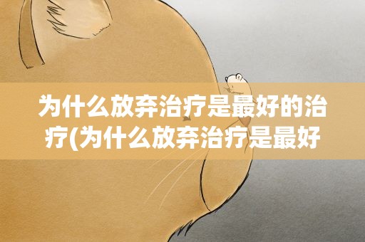 为什么放弃治疗是最好的治疗(为什么放弃治疗是最好的治疗呢)