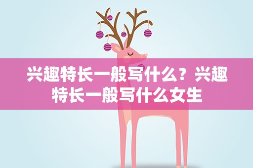 兴趣特长一般写什么？兴趣特长一般写什么女生