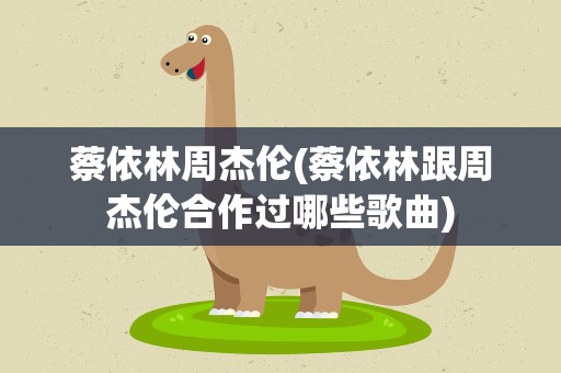 蔡依林周杰伦(蔡依林跟周杰伦合作过哪些歌曲)