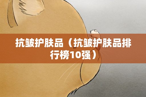 抗皱护肤品（抗皱护肤品排行榜10强）