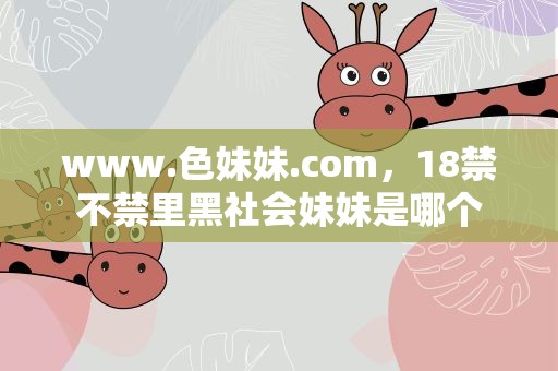 www.色妹妹.com，18禁不禁里黑社会妹妹是哪个