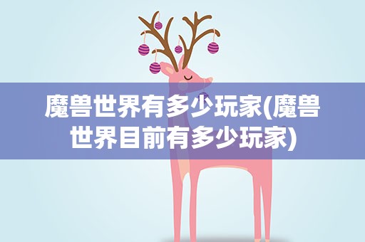 魔兽世界有多少玩家(魔兽世界目前有多少玩家)