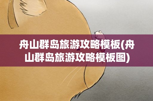 舟山群岛旅游攻略模板(舟山群岛旅游攻略模板图)