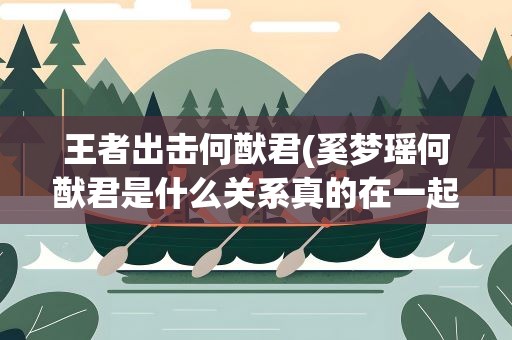 王者出击何猷君(奚梦瑶何猷君是什么关系真的在一起了吗)