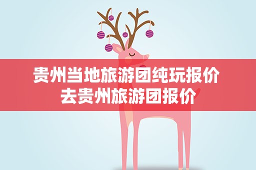 贵州当地旅游团纯玩报价 去贵州旅游团报价