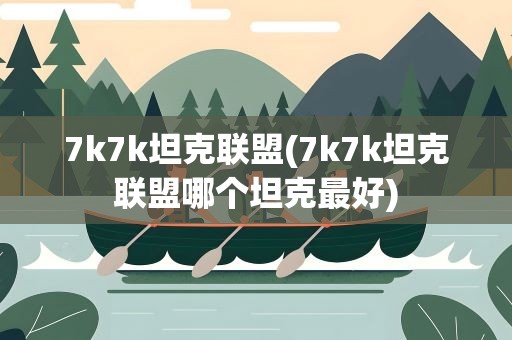 7k7k坦克联盟(7k7k坦克联盟哪个坦克最好)