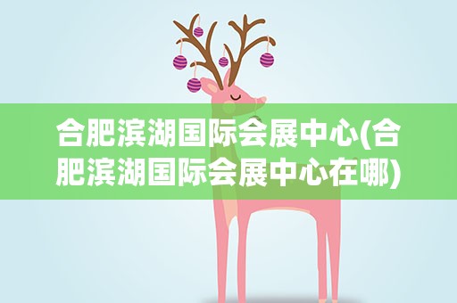 合肥滨湖国际会展中心(合肥滨湖国际会展中心在哪)