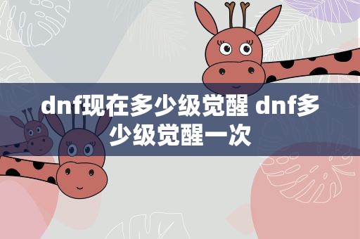dnf现在多少级觉醒 dnf多少级觉醒一次