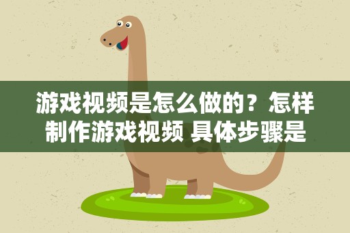 游戏视频是怎么做的？怎样制作游戏视频 具体步骤是什么