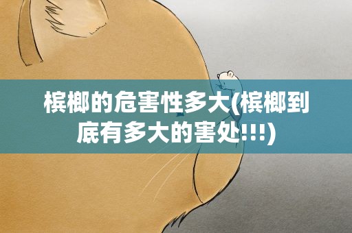 槟榔的危害性多大(槟榔到底有多大的害处!!!)