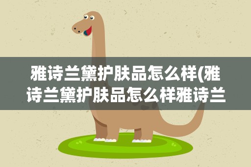 雅诗兰黛护肤品怎么样(雅诗兰黛护肤品怎么样雅诗兰黛护肤品好用吗)