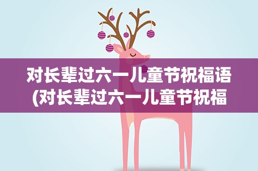 对长辈过六一儿童节祝福语(对长辈过六一儿童节祝福语怎么说)
