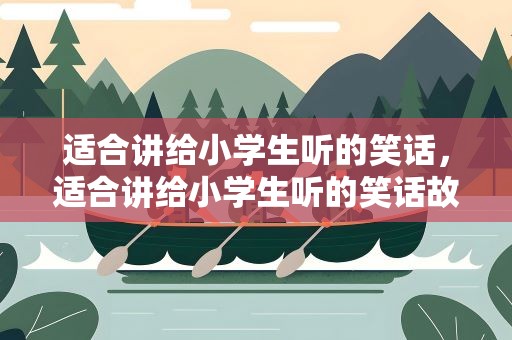 适合讲给小学生听的笑话，适合讲给小学生听的笑话故事